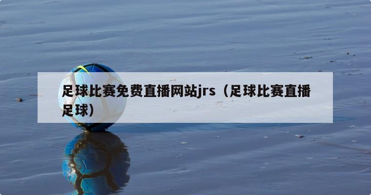 足球比赛免费直播网站jrs（足球比赛直播足球）