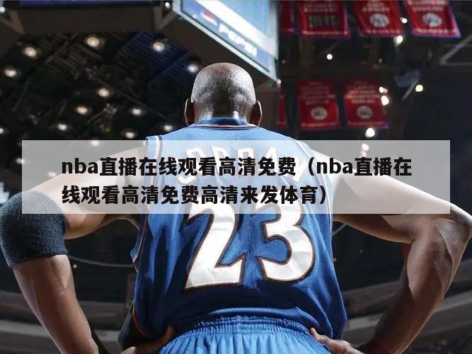 nba直播在线观看高清免费（nba直播在线观看高清免费高清来发体育）