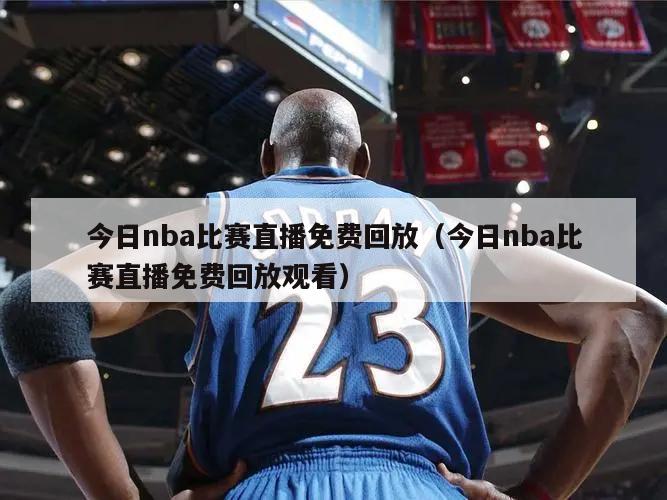 今日nba比赛直播免费回放（今日nba比赛直播免费回放观看）