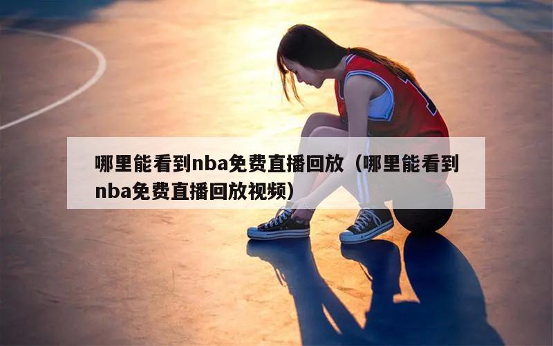 哪里能看到nba免费直播回放（哪里能看到nba免费直播回放视频）