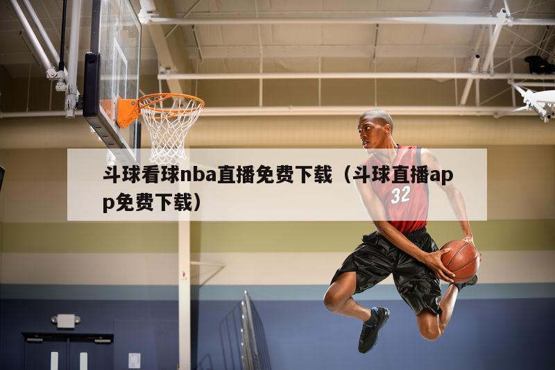 斗球看球nba直播免费下载（斗球直播app免费下载）