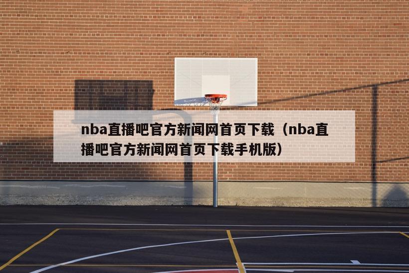 nba直播吧官方新闻网首页下载（nba直播吧官方新闻网首页下载手机版）