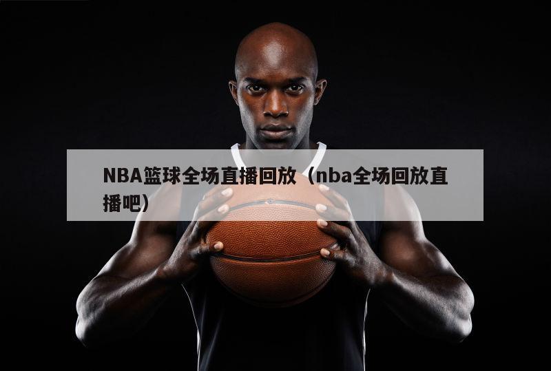 NBA篮球全场直播回放（nba全场回放直播吧）