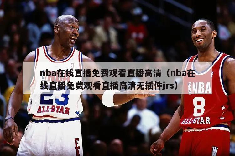 nba在线直播免费观看直播高清（nba在线直播免费观看直播高清无插件jrs）