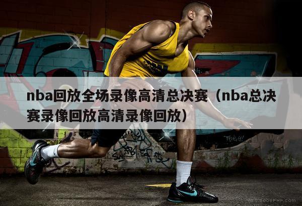 nba回放全场录像高清总决赛（nba总决赛录像回放高清录像回放）